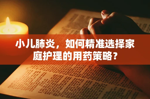 小儿肺炎，如何精准选择家庭护理的用药策略？
