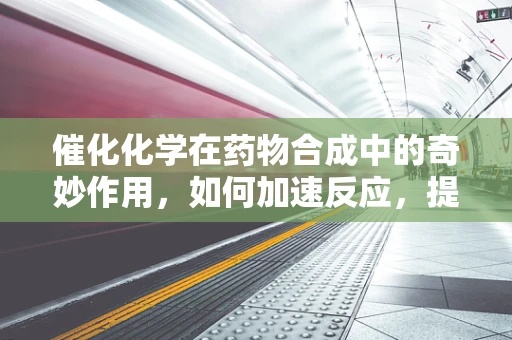 催化化学在药物合成中的奇妙作用，如何加速反应，提高效率？