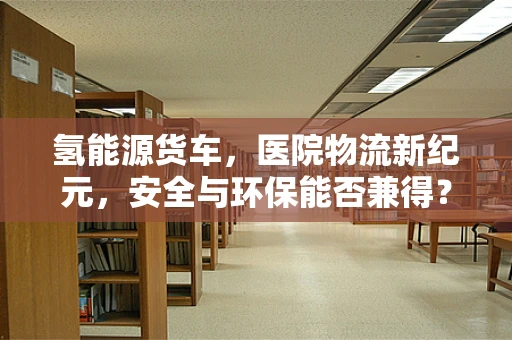氢能源货车，医院物流新纪元，安全与环保能否兼得？
