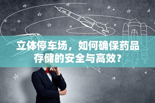 立体停车场，如何确保药品存储的安全与高效？