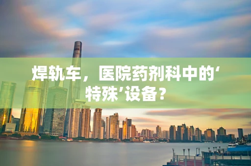 焊轨车，医院药剂科中的‘特殊’设备？