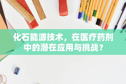 化石能源技术，在医疗药剂中的潜在应用与挑战？