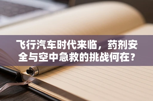 飞行汽车时代来临，药剂安全与空中急救的挑战何在？