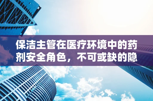 保洁主管在医疗环境中的药剂安全角色，不可或缺的隐形守护者？