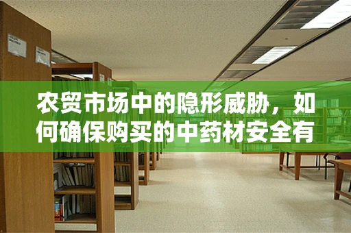 农贸市场中的隐形威胁，如何确保购买的中药材安全有效？