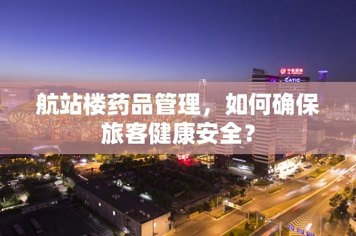 航站楼药品管理，如何确保旅客健康安全？