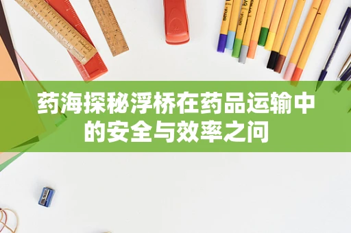 药海探秘浮桥在药品运输中的安全与效率之问