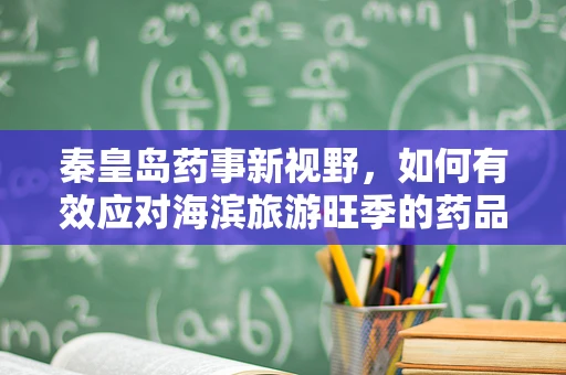 秦皇岛药事新视野，如何有效应对海滨旅游旺季的药品保存挑战？