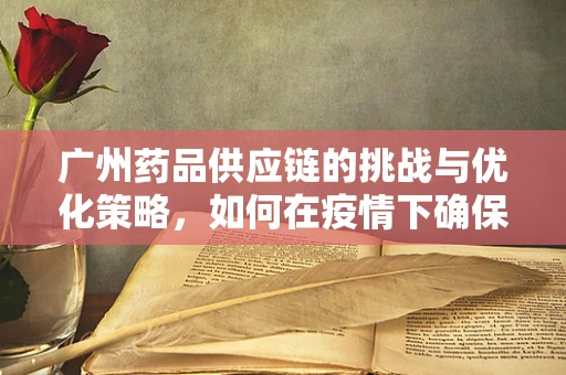 广州药品供应链的挑战与优化策略，如何在疫情下确保药物供应？