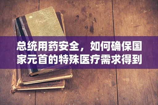 总统用药安全，如何确保国家元首的特殊医疗需求得到妥善管理？