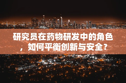 研究员在药物研发中的角色，如何平衡创新与安全？