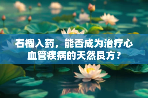 石榴入药，能否成为治疗心血管疾病的天然良方？