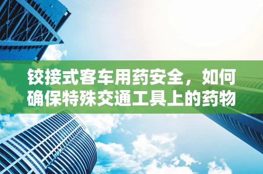 铰接式客车用药安全，如何确保特殊交通工具上的药物储存与分发？