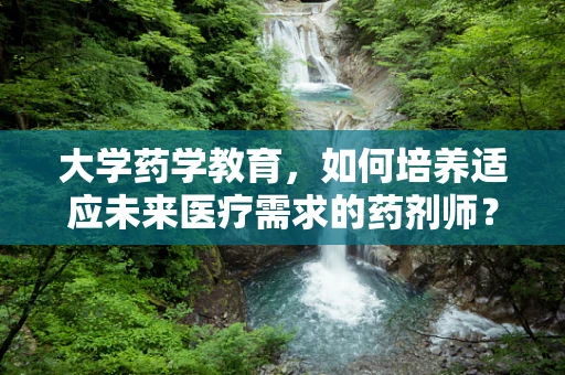 大学药学教育，如何培养适应未来医疗需求的药剂师？