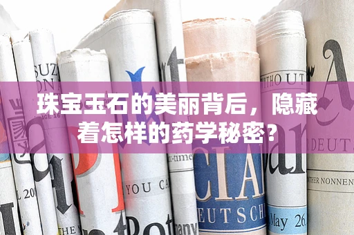 珠宝玉石的美丽背后，隐藏着怎样的药学秘密？
