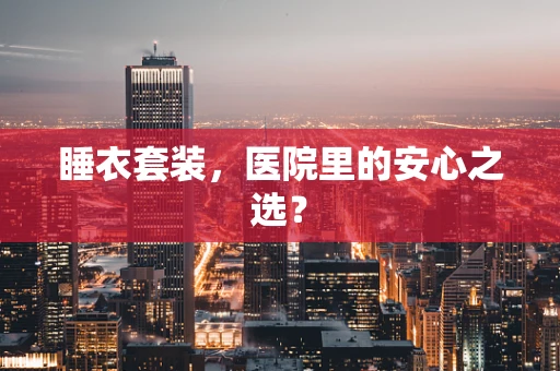 睡衣套装，医院里的安心之选？