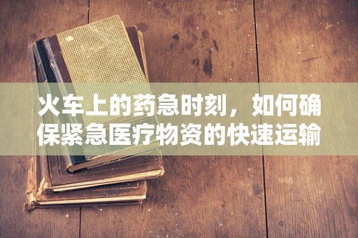 火车上的药急时刻，如何确保紧急医疗物资的快速运输？