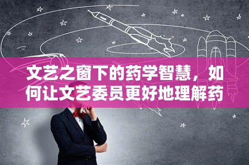 文艺之窗下的药学智慧，如何让文艺委员更好地理解药物管理的重要性？