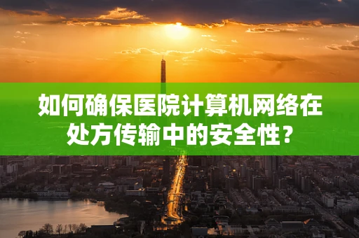 如何确保医院计算机网络在处方传输中的安全性？