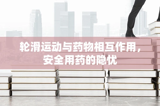 轮滑运动与药物相互作用，安全用药的隐忧