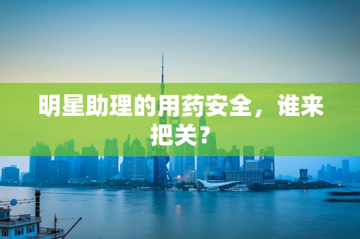 明星助理的用药安全，谁来把关？