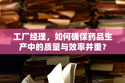 工厂经理，如何确保药品生产中的质量与效率并重？
