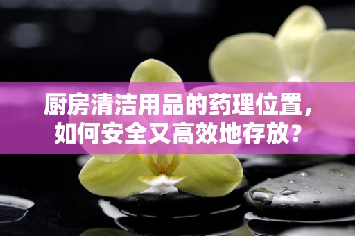 厨房清洁用品的药理位置，如何安全又高效地存放？