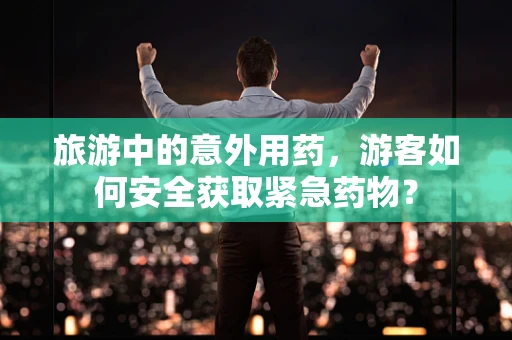 旅游中的意外用药，游客如何安全获取紧急药物？