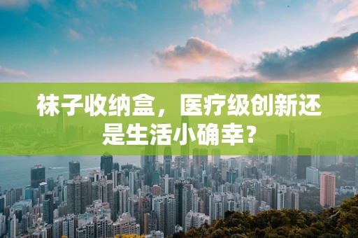 袜子收纳盒，医疗级创新还是生活小确幸？