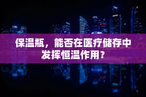 保温瓶，能否在医疗储存中发挥恒温作用？