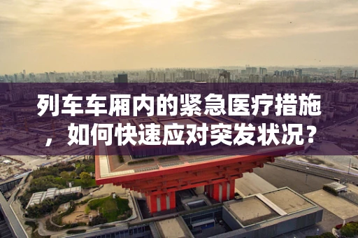 列车车厢内的紧急医疗措施，如何快速应对突发状况？