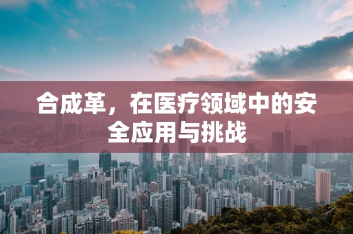 合成革，在医疗领域中的安全应用与挑战