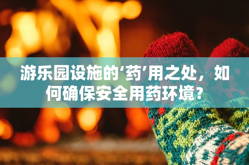 游乐园设施的‘药’用之处，如何确保安全用药环境？