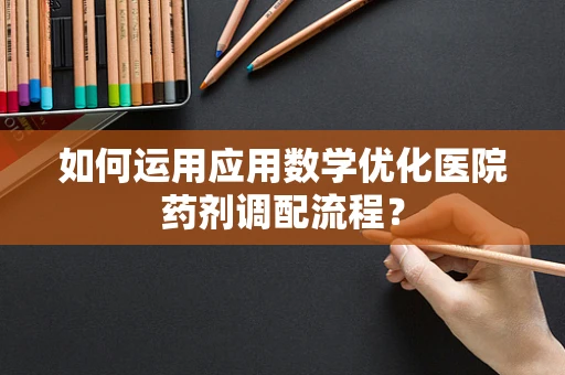 如何运用应用数学优化医院药剂调配流程？
