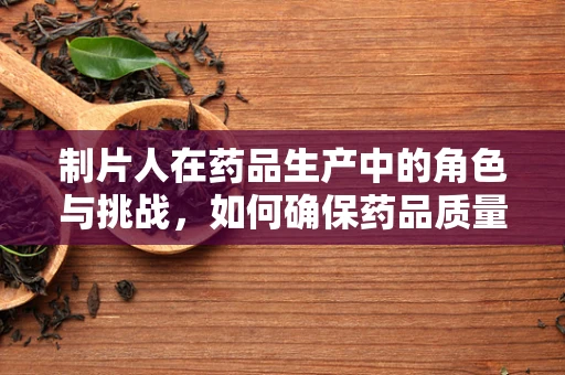 制片人在药品生产中的角色与挑战，如何确保药品质量与效率的双重保障？
