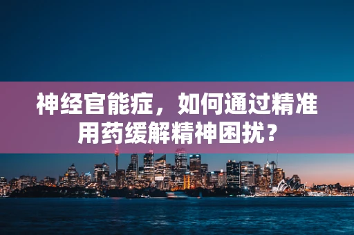 神经官能症，如何通过精准用药缓解精神困扰？