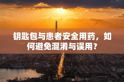 钥匙包与患者安全用药，如何避免混淆与误用？