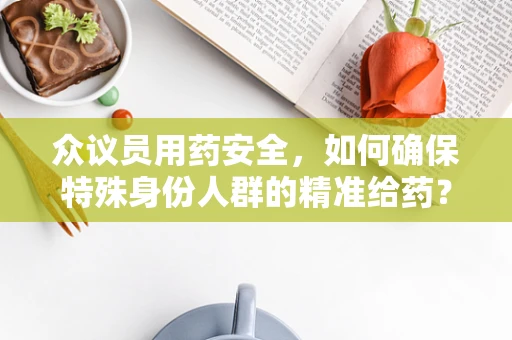 众议员用药安全，如何确保特殊身份人群的精准给药？