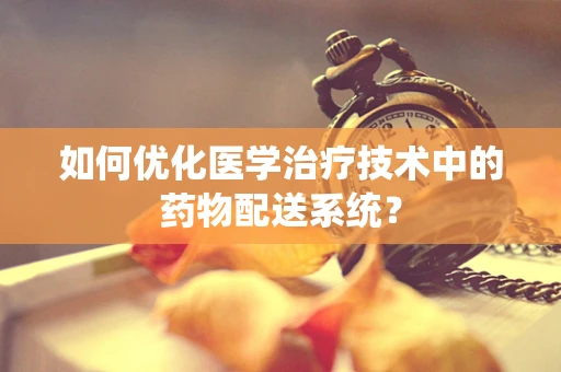 如何优化医学治疗技术中的药物配送系统？
