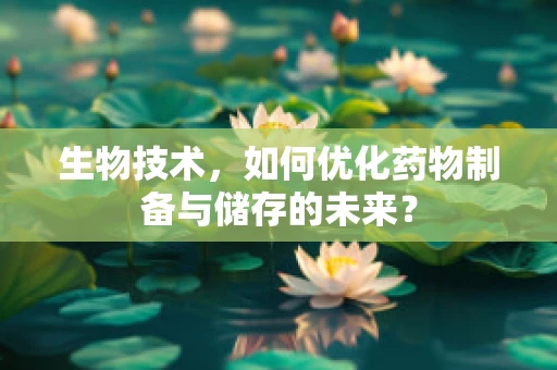 生物技术，如何优化药物制备与储存的未来？