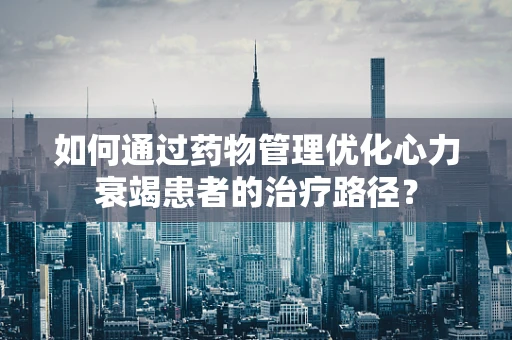 如何通过药物管理优化心力衰竭患者的治疗路径？
