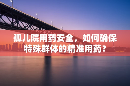 孤儿院用药安全，如何确保特殊群体的精准用药？