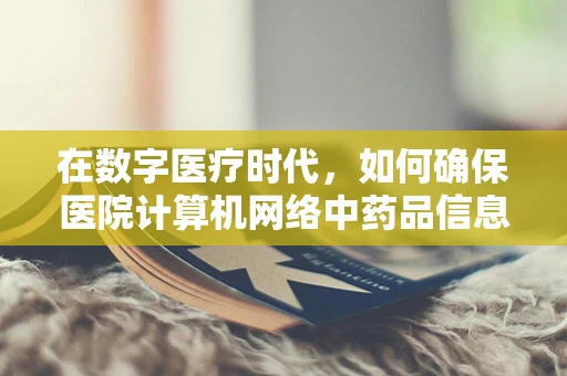 在数字医疗时代，如何确保医院计算机网络中药品信息的安全传输？