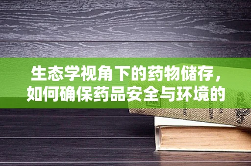 生态学视角下的药物储存，如何确保药品安全与环境的和谐共存？