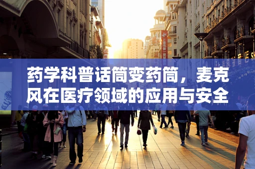 药学科普话筒变药筒，麦克风在医疗领域的应用与安全考量