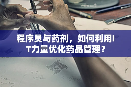 程序员与药剂，如何利用IT力量优化药品管理？