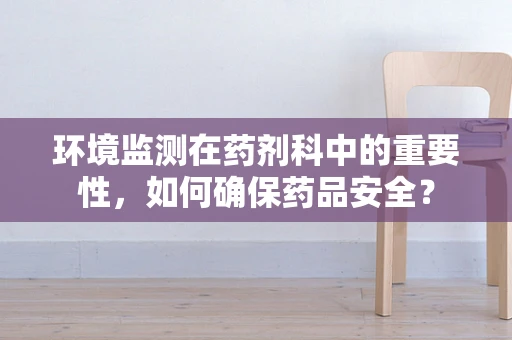 环境监测在药剂科中的重要性，如何确保药品安全？