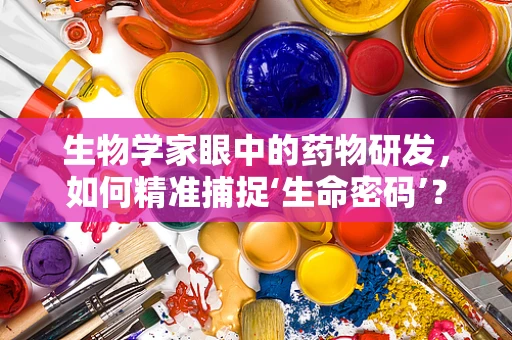 生物学家眼中的药物研发，如何精准捕捉‘生命密码’？
