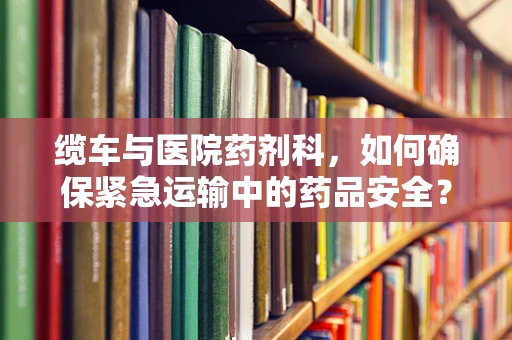 缆车与医院药剂科，如何确保紧急运输中的药品安全？