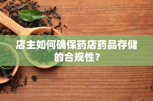 店主如何确保药店药品存储的合规性？